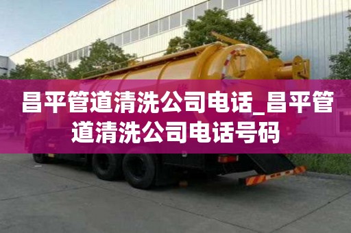 昌平管道清洗公司電話_昌平管道清洗公司電話號碼