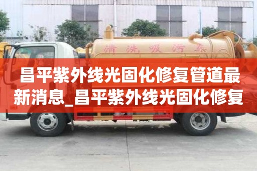 昌平紫外線光固化修復(fù)管道最新消息_昌平紫外線光固化修復(fù)管道最新消息電話