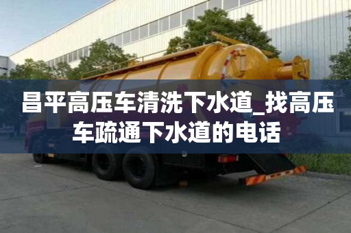 昌平高壓車清洗下水道_找高壓車疏通下水道的電話