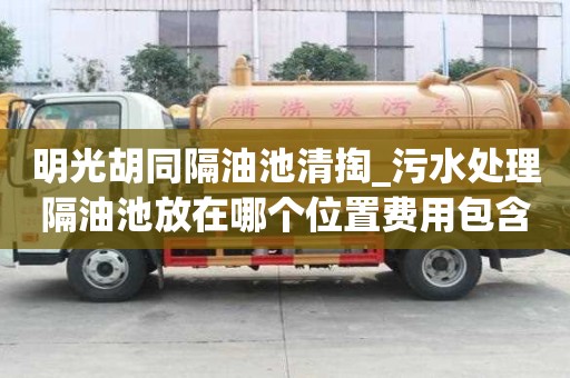 明光胡同隔油池清掏_污水處理隔油池放在哪個位置費用包含哪些