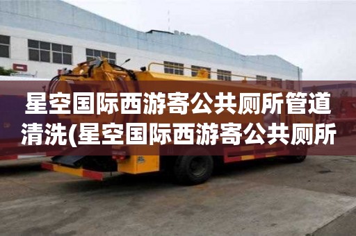 星空國際西游寄公共廁所管道清洗(星空國際西游寄公共廁所管道清洗不能有哪些)