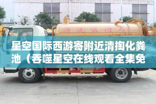 星空國際西游寄附近清掏化糞池(吞噬星空在線觀看全集免費(fèi)播放) 星空國際西游寄附近清掏化糞池(吞噬星空在線觀看全集免費(fèi)播放)