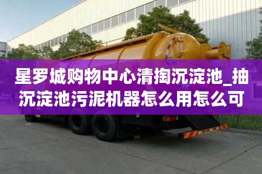 星羅城購物中心清掏沉淀池_抽沉淀池污泥機器怎么用怎么可以省錢