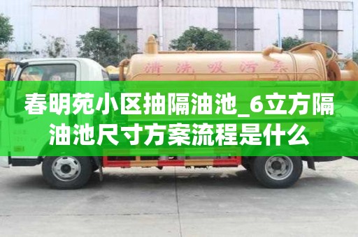春明苑小區抽隔油池_6立方隔油池尺寸方案流程是什么