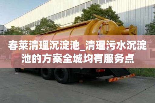 春萊清理沉淀池_清理污水沉淀池的方案全城均有服務點