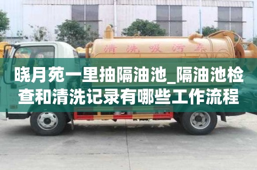 曉月苑一里抽隔油池_隔油池檢查和清洗記錄有哪些工作流程
