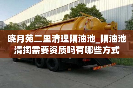 曉月苑二里清理隔油池_隔油池清掏需要資質嗎有哪些方式