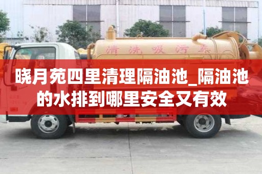 曉月苑四里清理隔油池_隔油池的水排到哪里安全又有效
