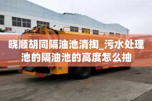 曉順胡同隔油池清掏_污水處理池的隔油池的高度怎么抽