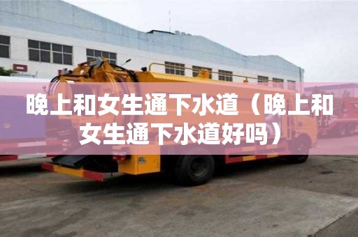 晚上和女生通下水道（晚上和女生通下水道好嗎）