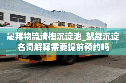 晟邦物流清掏沉淀池_絮凝沉淀名詞解釋需要提前預(yù)約嗎