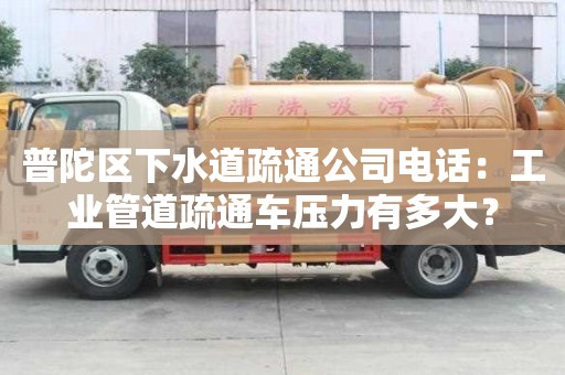 普陀區(qū)下水道疏通公司電話：工業(yè)管道疏通車壓力有多大？