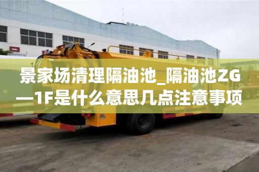 景家場清理隔油池_隔油池ZG—1F是什么意思幾點注意事項