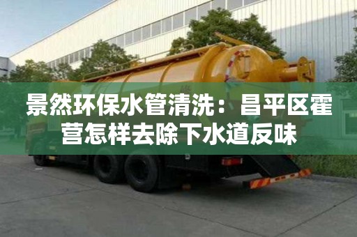 景然環保水管清洗：昌平區霍營怎樣去除下水道反味