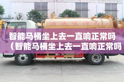 智能馬桶坐上去一直響正常嗎（智能馬桶坐上去一直響正常嗎怎么辦）