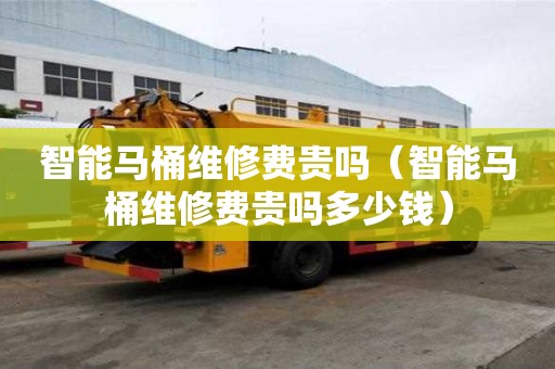 智能馬桶維修費貴嗎（智能馬桶維修費貴嗎多少錢）