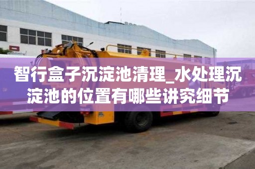 智行盒子沉淀池清理_水處理沉淀池的位置有哪些講究細節