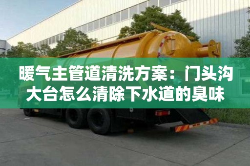 暖氣主管道清洗方案：門(mén)頭溝大臺(tái)怎么清除下水道的臭味