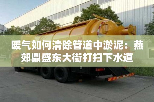 暖氣如何清除管道中淤泥：燕郊鼎盛東大街打掃下水道