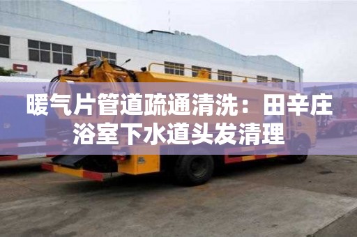 暖氣片管道疏通清洗：田辛莊浴室下水道頭發(fā)清理