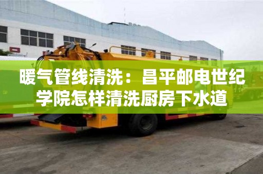 暖氣管線清洗：昌平郵電世紀學院怎樣清洗廚房下水道