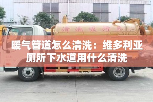 暖氣管道怎么清洗：維多利亞廁所下水道用什么清洗