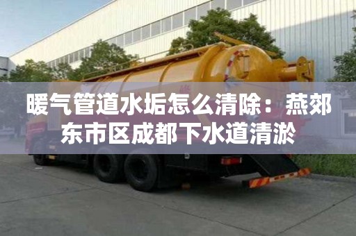 暖氣管道水垢怎么清除：燕郊東市區成都下水道清淤