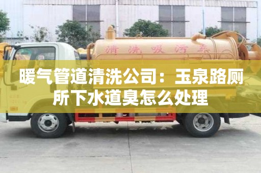 暖氣管道清洗公司：玉泉路廁所下水道臭怎么處理