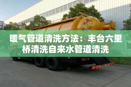暖氣管道清洗方法：豐臺(tái)六里橋清洗自來水管道清洗