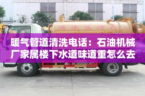 暖氣管道清洗電話：石油機械廠家屬樓下水道味道重怎么去除
