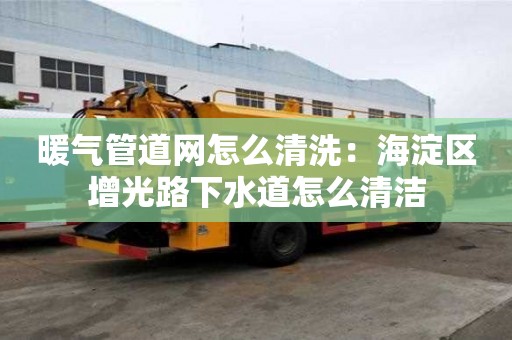 暖氣管道網怎么清洗：海淀區增光路下水道怎么清潔