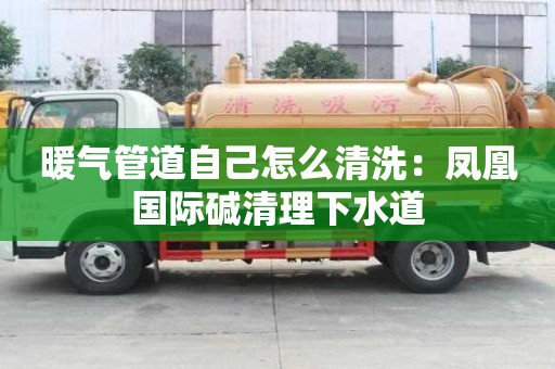 暖氣管道自己怎么清洗：鳳凰國際堿清理下水道