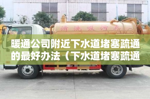 暖通公司附近下水道堵塞疏通的最好辦法（下水道堵塞疏通的最好辦法小蘇打怎么清理）