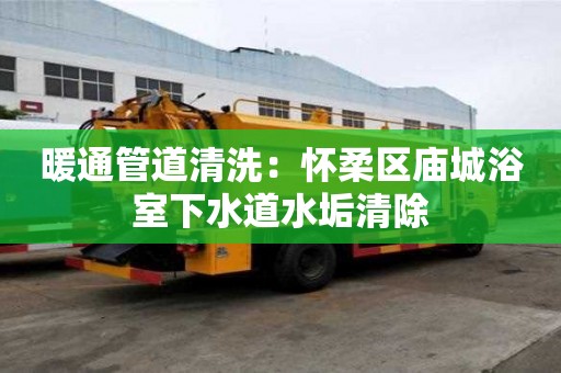 暖通管道清洗：懷柔區廟城浴室下水道水垢清除