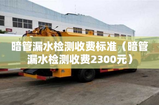 暗管漏水檢測收費標準（暗管漏水檢測收費2300元）