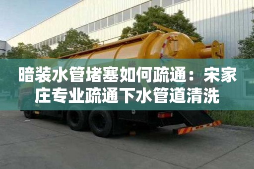 暗裝水管堵塞如何疏通：宋家莊專業疏通下水管道清洗