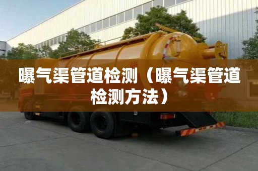 曝氣渠管道檢測(曝氣渠管道檢測方法) 曝氣渠管道檢測(曝氣渠管道檢測方法)