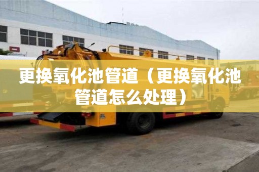 更換氧化池管道（更換氧化池管道怎么處理）