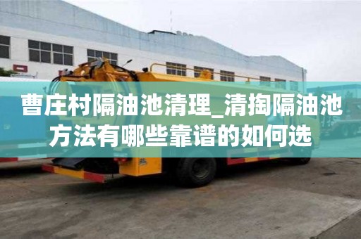曹莊村隔油池清理_清掏隔油池方法有哪些靠譜的如何選