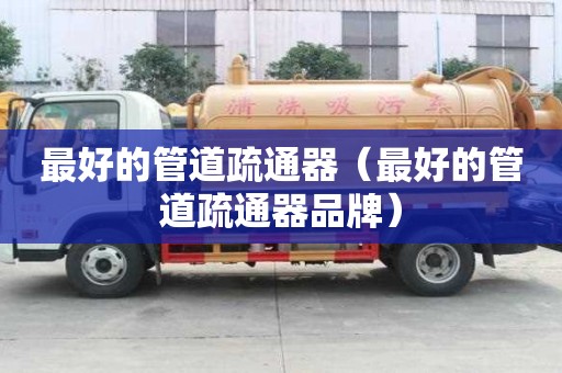 最好的管道疏通器（最好的管道疏通器品牌）