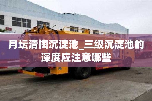 月壇清掏沉淀池_三級沉淀池的深度應注意哪些