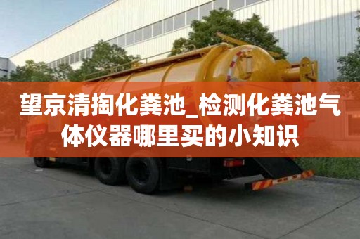 望京清掏化糞池_檢測化糞池氣體儀器哪里買的小知識