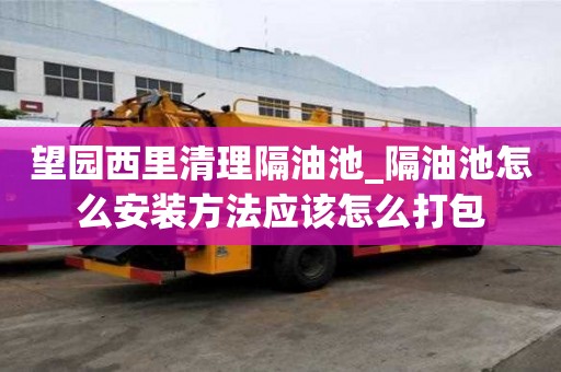望園西里清理隔油池_隔油池怎么安裝方法應該怎么打包