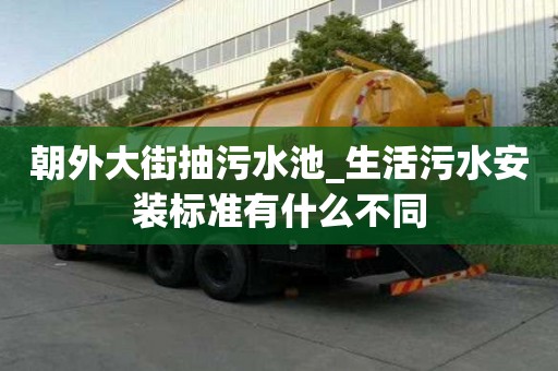 朝外大街抽污水池_生活污水安裝標(biāo)準(zhǔn)有什么不同