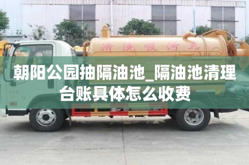 朝陽公園抽隔油池_隔油池清理臺賬具體怎么收費