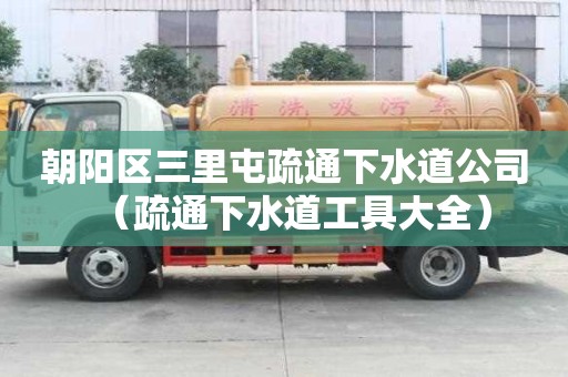 朝陽區三里屯疏通下水道公司（疏通下水道工具大全）