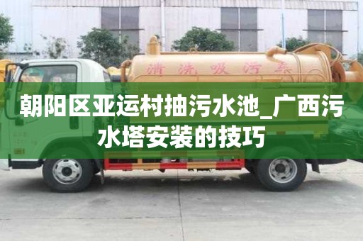朝陽區亞運村抽污水池_廣西污水塔安裝的技巧