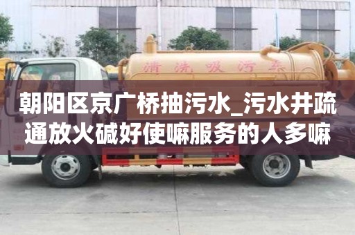 朝陽區京廣橋抽污水_污水井疏通放火堿好使嘛服務的人多嘛
