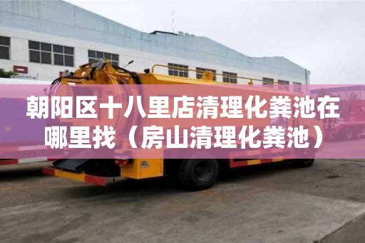 朝陽(yáng)區(qū)十八里店清理化糞池在哪里找（房山清理化糞池）