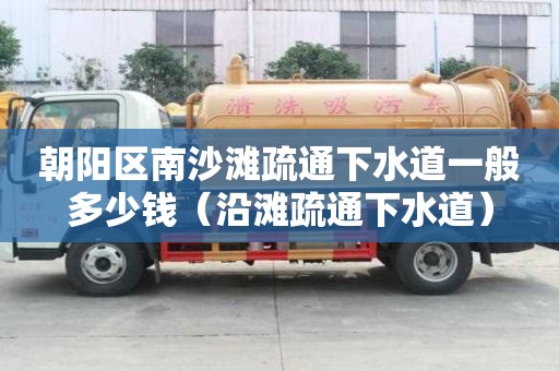 朝陽區南沙灘疏通下水道一般多少錢（沿灘疏通下水道）